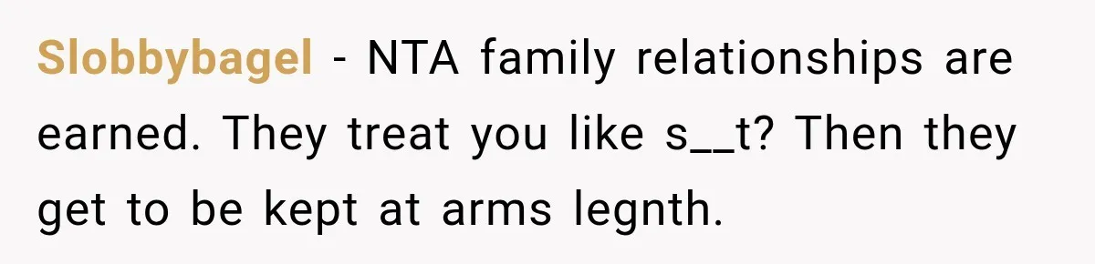 Slobbybagel − NTA family relationships are earned. They treat you like s__t? Then they get to be kept at arms legnth.