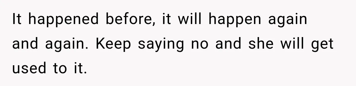 It happened before, it will happen again and again. Keep saying no and she will get used to it.