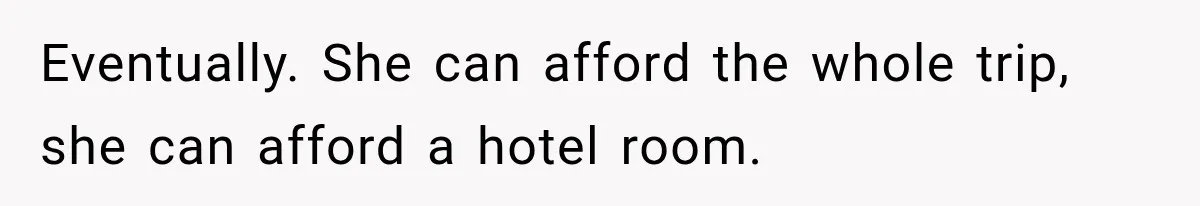 Eventually. She can afford the whole trip, she can afford a hotel room.