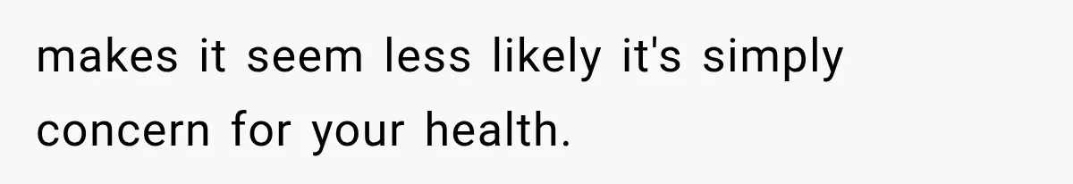 She Thought Her Dad Was Just Open-Minded, Until His Birthday Gift Made Her Uncomfortable makes it seem less likely it's simply concern for your health.