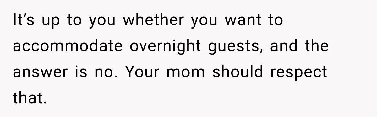 It’s up to you whether you want to accommodate overnight guests, and the answer is no. Your mom should respect that.