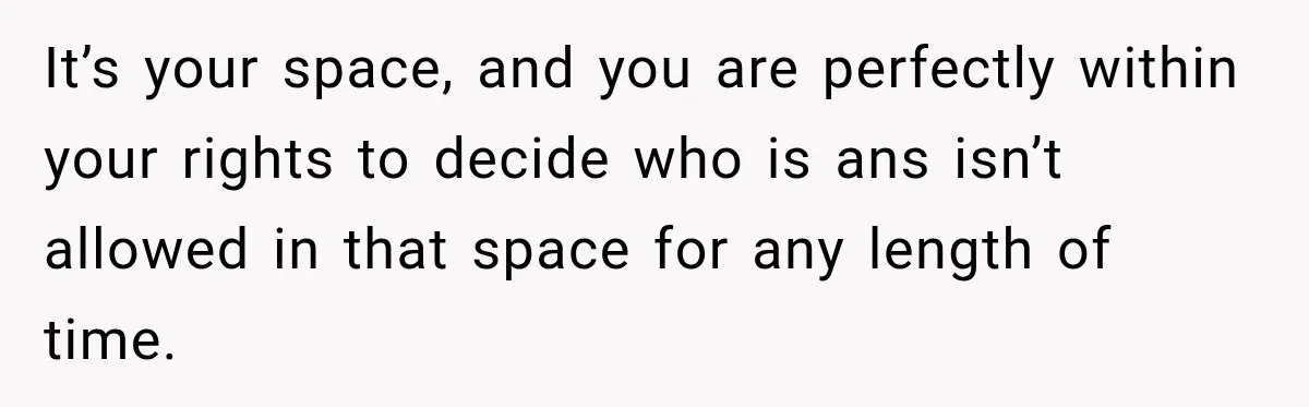 It’s your space, and you are perfectly within your rights to decide who is ans isn’t allowed in that space for any length of time.