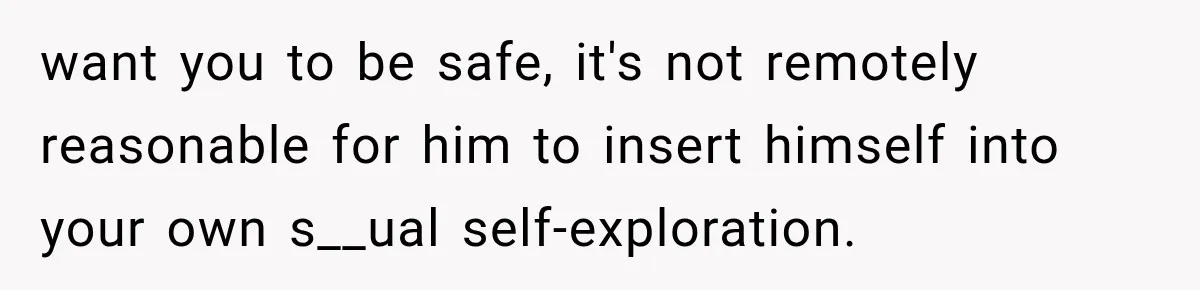 She Thought Her Dad Was Just Open-Minded, Until His Birthday Gift Made Her Uncomfortable want you to be safe, it's not remotely reasonable for him to insert himself into your own s__ual self-exploration.