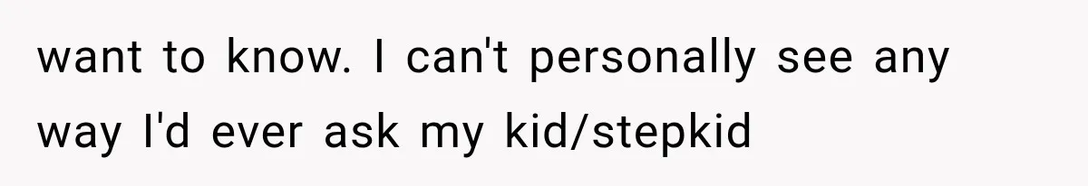 She Thought Her Dad Was Just Open-Minded, Until His Birthday Gift Made Her Uncomfortable want to know. I can't personally see any way I'd ever ask my kid/stepkid