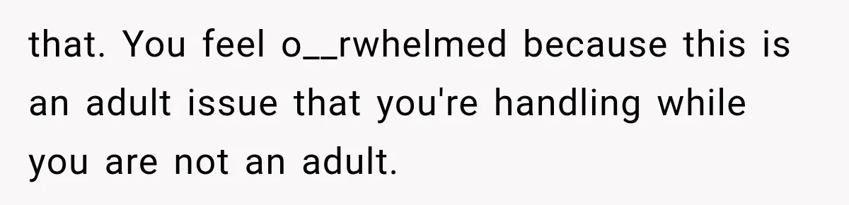 She Thought Her Dad Was Just Open-Minded, Until His Birthday Gift Made Her Uncomfortable that. You feel o__rwhelmed because this is an adult issue that you're handling while you are not an adult.