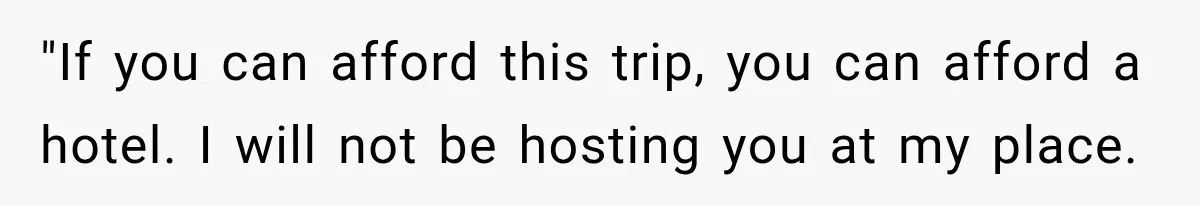 "If you can afford this trip, you can afford a hotel. I will not be hosting you at my place.