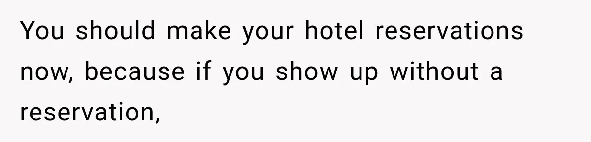 You should make your hotel reservations now, because if you show up without a reservation,
