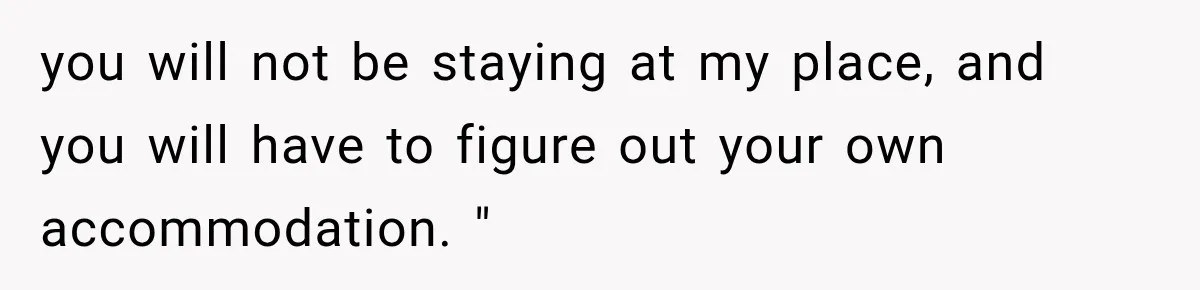 you will not be staying at my place, and you will have to figure out your own accommodation. "