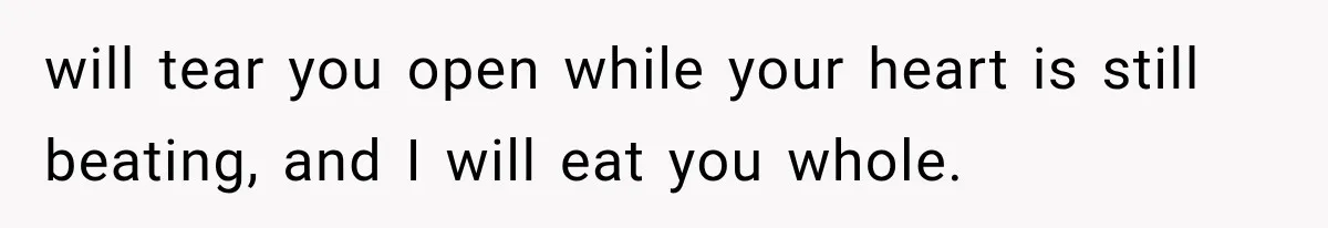 The New Forensic Doctor Thought the Morgue Had a Strange Janitor Until He Discovered What Happened After Midnight will tear you open while your heart is still beating, and I will eat you whole.