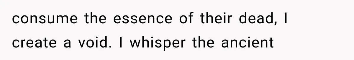 The New Forensic Doctor Thought the Morgue Had a Strange Janitor Until He Discovered What Happened After Midnight consume the essence of their dead, I create a void. I whisper the ancient