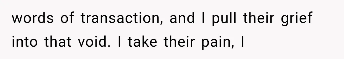 The New Forensic Doctor Thought the Morgue Had a Strange Janitor Until He Discovered What Happened After Midnight words of transaction, and I pull their grief into that void. I take their pain, I
