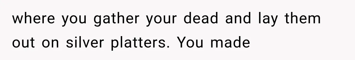 The New Forensic Doctor Thought the Morgue Had a Strange Janitor Until He Discovered What Happened After Midnight where you gather your dead and lay them out on silver platters. You made