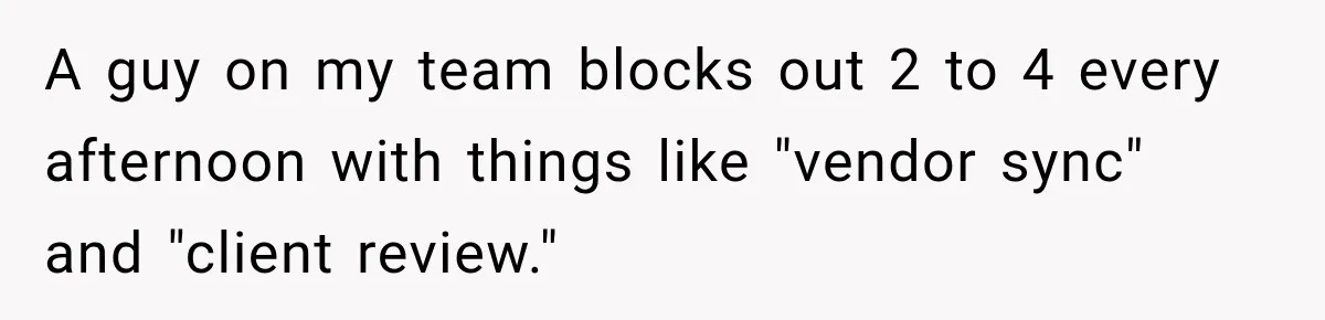 A guy on my team blocks out 2 to 4 every afternoon with things like "vendor sync" and "client review."