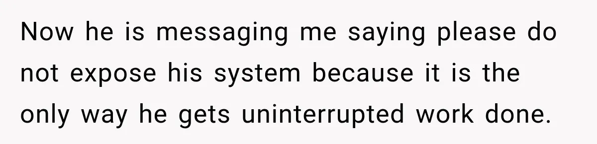 Now he is messaging me saying please do not expose his system because it is the only way he gets uninterrupted work done.