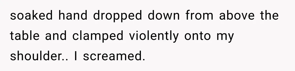 The New Forensic Doctor Thought the Morgue Had a Strange Janitor Until He Discovered What Happened After Midnight soaked hand dropped down from above the table and clamped violently onto my shoulder.. I screamed.