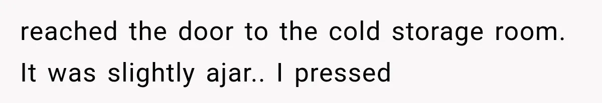 The New Forensic Doctor Thought the Morgue Had a Strange Janitor Until He Discovered What Happened After Midnight reached the door to the cold storage room. It was slightly ajar.. I pressed
