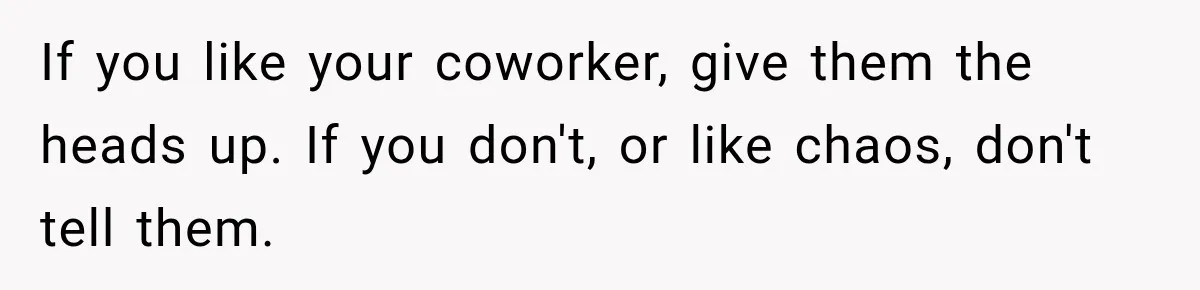 If you like your coworker, give them the heads up. If you don't, or like chaos, don't tell them.