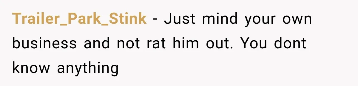 Trailer_Park_Stink − Just mind your own business and not rat him out. You dont know anything