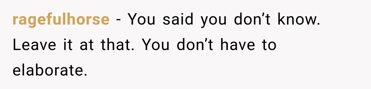 ragefulhorse − You said you don’t know. Leave it at that. You don’t have to elaborate.