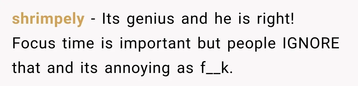 shrimpely − Its genius and he is right! Focus time is important but people IGNORE that and its annoying as f__k.