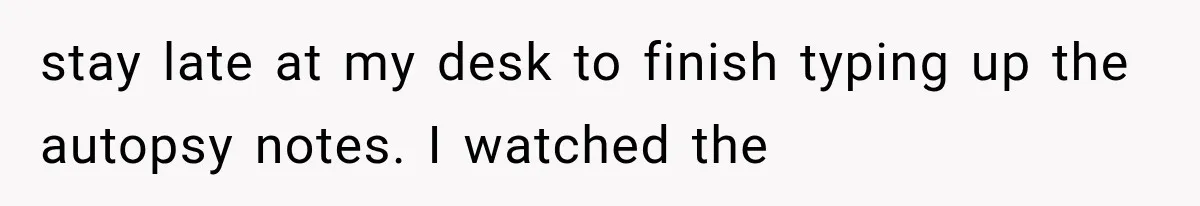 The New Forensic Doctor Thought the Morgue Had a Strange Janitor Until He Discovered What Happened After Midnight stay late at my desk to finish typing up the autopsy notes. I watched the