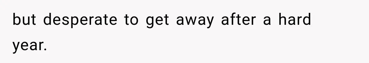 but desperate to get away after a hard year.