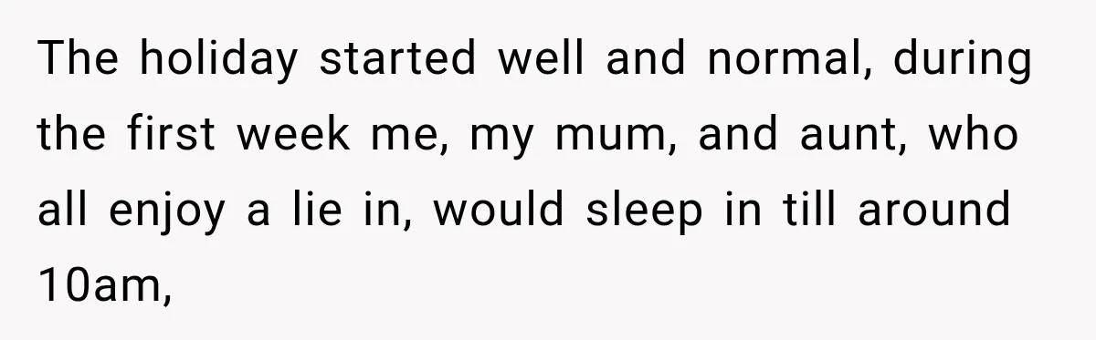 The holiday started well and normal, during the first week me, my mum, and aunt, who all enjoy a lie in, would sleep in till around 10am,