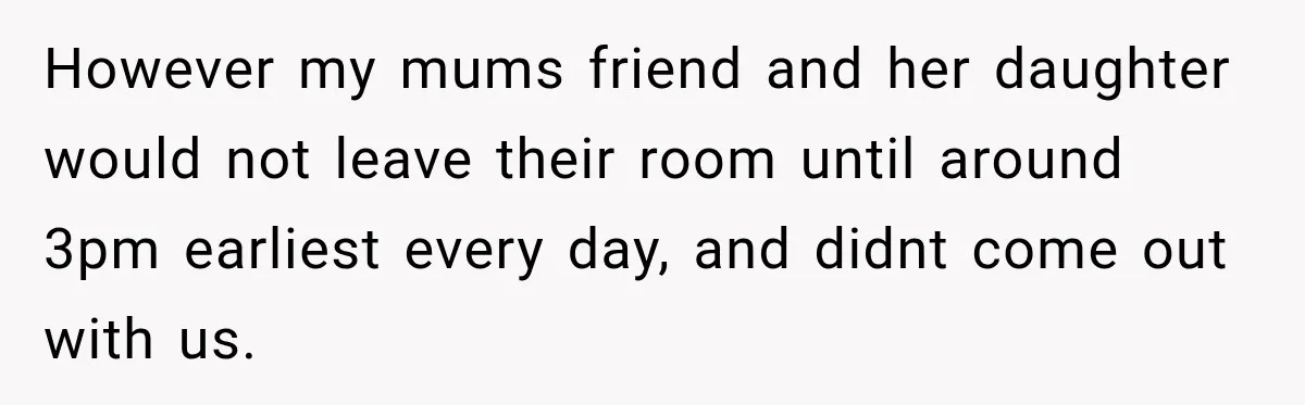 However my mums friend and her daughter would not leave their room until around 3pm earliest every day, and didnt come out with us.