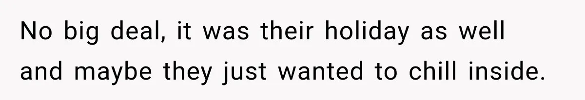 No big deal, it was their holiday as well and maybe they just wanted to chill inside.