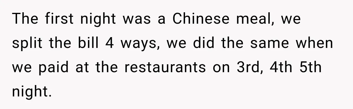 The first night was a Chinese meal, we split the bill 4 ways, we did the same when we paid at the restaurants on 3rd, 4th 5th night.