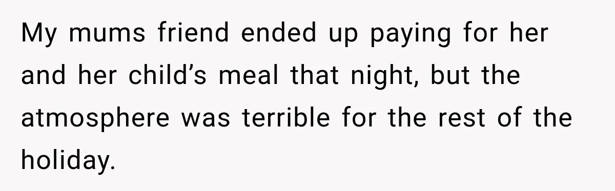 My mums friend ended up paying for her and her child’s meal that night, but the atmosphere was terrible for the rest of the holiday.