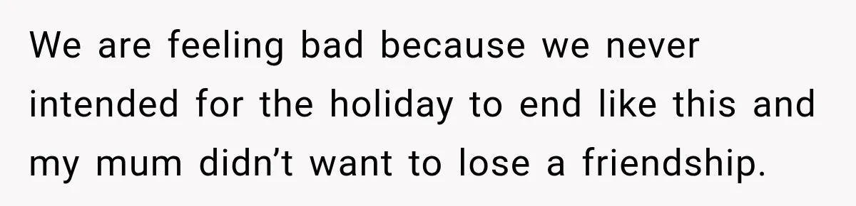 We are feeling bad because we never intended for the holiday to end like this and my mum didn’t want to lose a friendship.
