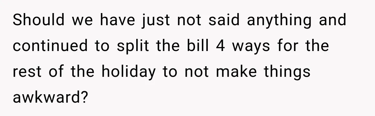 Should we have just not said anything and continued to split the bill 4 ways for the rest of the holiday to not make things awkward?