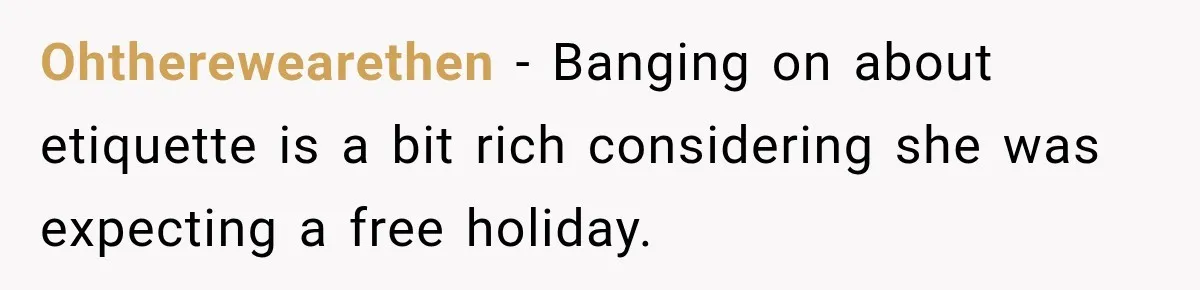 Ohtherewearethen − Banging on about etiquette is a bit rich considering she was expecting a free holiday.
