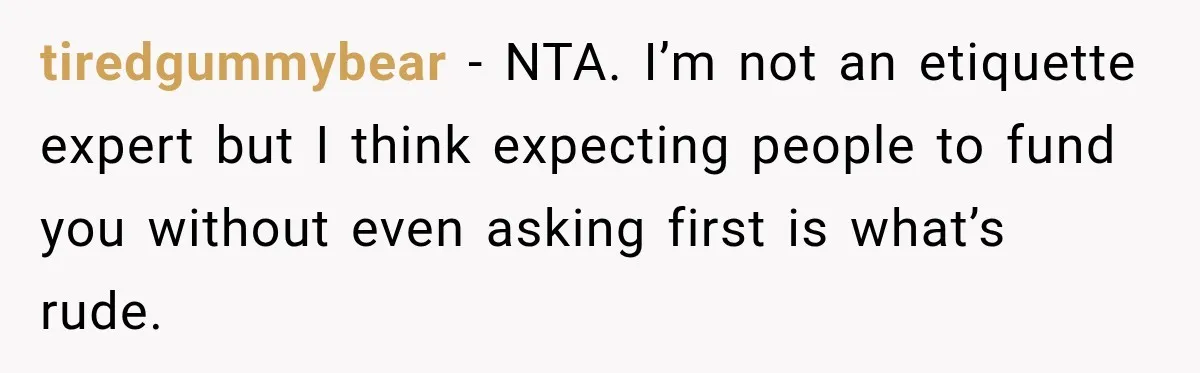 tiredgummybear − NTA. I’m not an etiquette expert but I think expecting people to fund you without even asking first is what’s rude.