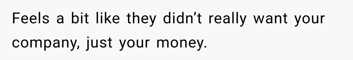 Feels a bit like they didn’t really want your company, just your money.