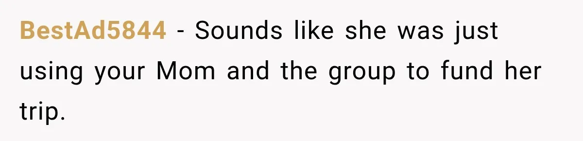 BestAd5844 − Sounds like she was just using your Mom and the group to fund her trip.
