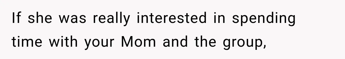 If she was really interested in spending time with your Mom and the group,