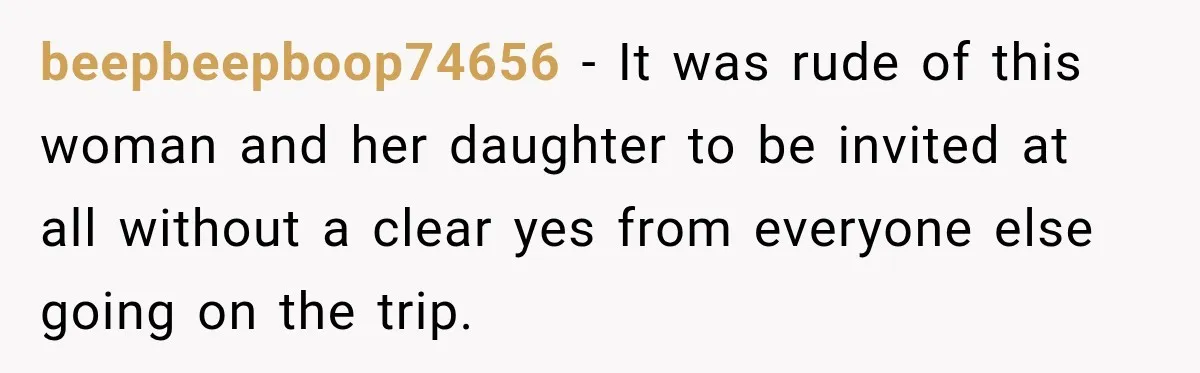 beepbeepboop74656 − It was rude of this woman and her daughter to be invited at all without a clear yes from everyone else going on the trip.