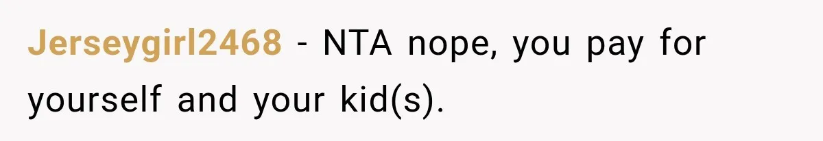 Jerseygirl2468 − NTA nope, you pay for yourself and your kid(s).
