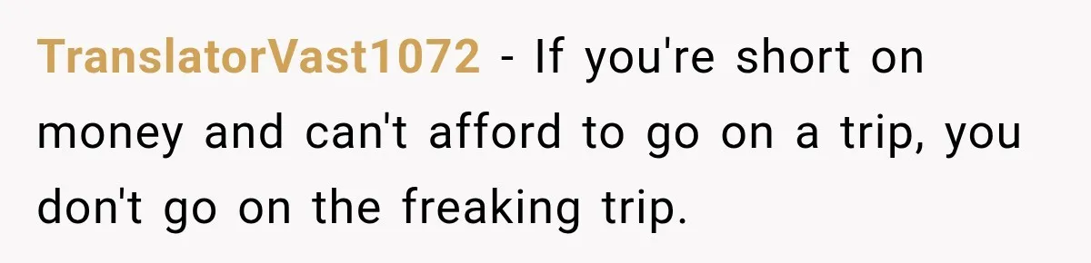 TranslatorVast1072 − If you're short on money and can't afford to go on a trip, you don't go on the freaking trip.