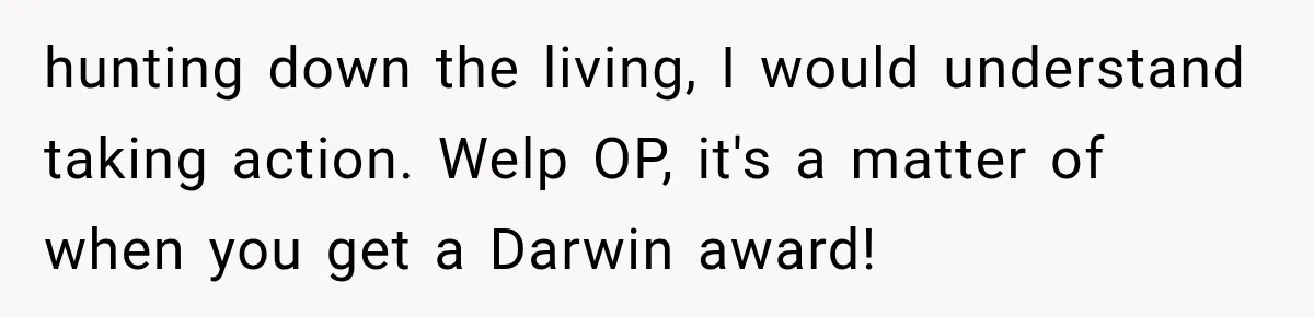 The New Forensic Doctor Thought the Morgue Had a Strange Janitor Until He Discovered What Happened After Midnight hunting down the living, I would understand taking action. Welp OP, it's a matter of when you get a Darwin award!