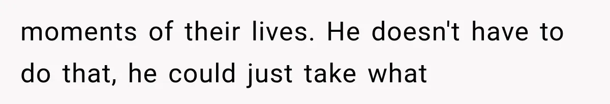 The New Forensic Doctor Thought the Morgue Had a Strange Janitor Until He Discovered What Happened After Midnight moments of their lives. He doesn't have to do that, he could just take what