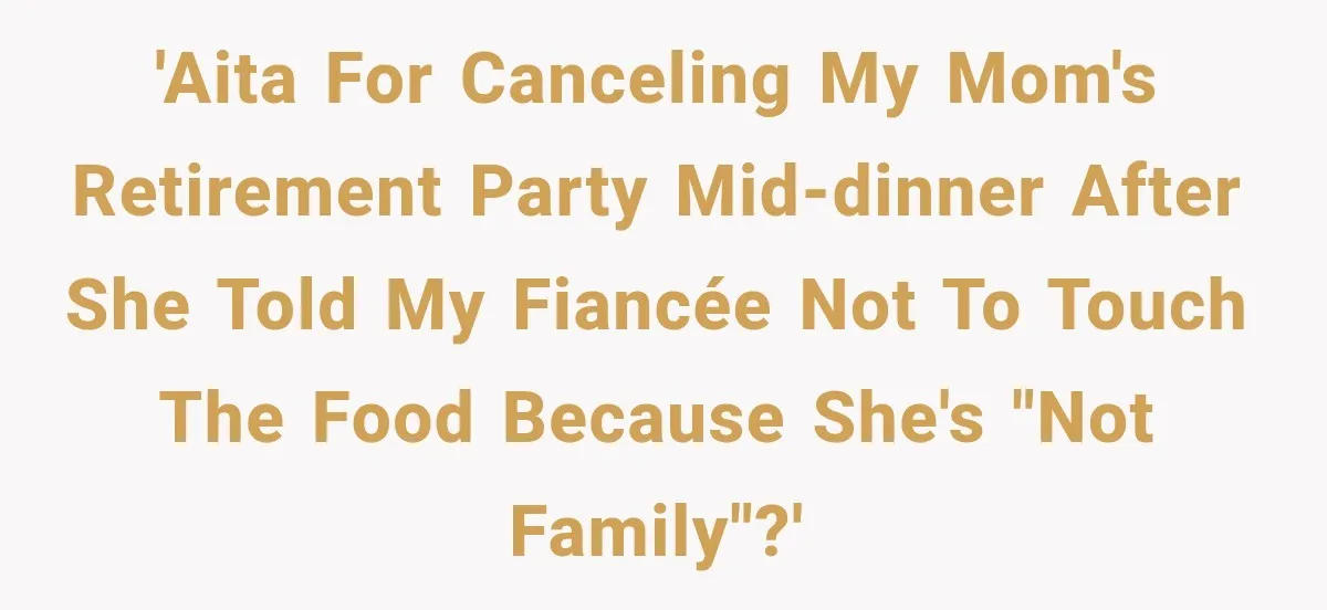 'AITA for canceling my mom's retirement party mid-dinner after she told my fiancée not to touch the food because she's "not family"?'