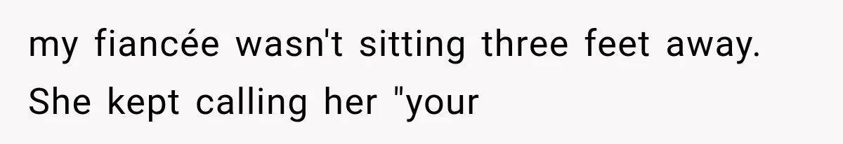 my fiancée wasn't sitting three feet away. She kept calling her "your