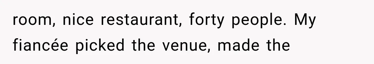 room, nice restaurant, forty people. My fiancée picked the venue, made the