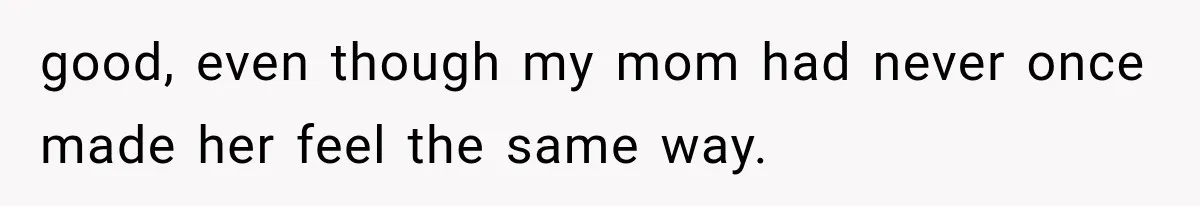 good, even though my mom had never once made her feel the same way.
