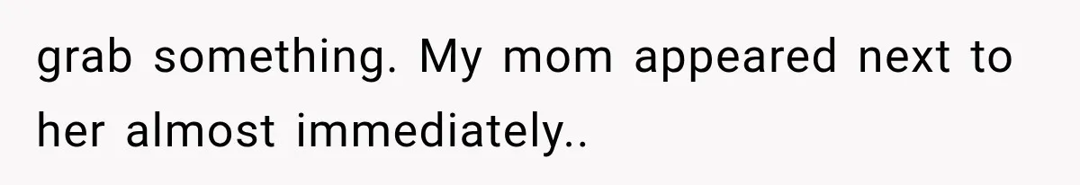 grab something. My mom appeared next to her almost immediately..