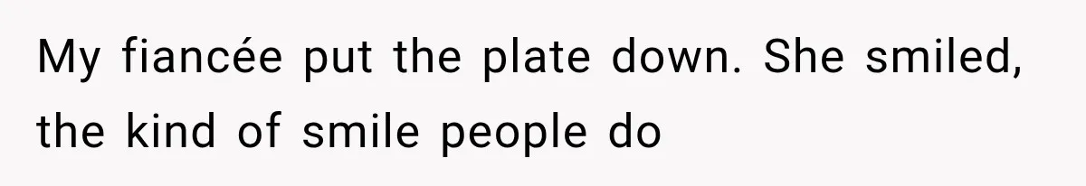 My fiancée put the plate down. She smiled, the kind of smile people do