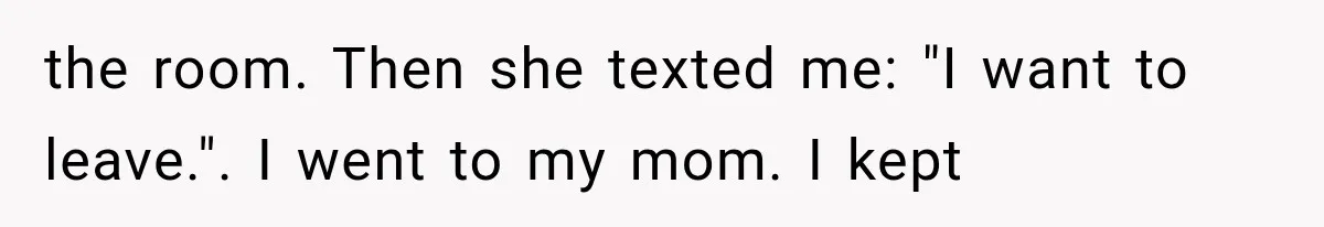 the room. Then she texted me: "I want to leave.". I went to my mom. I kept
